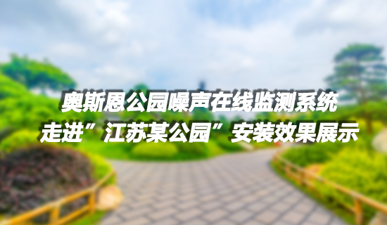 奥斯恩 社会生活类噪声监测系统走进江苏某公园 布设多个点位 成功实现噪声有效监控项目实施案例